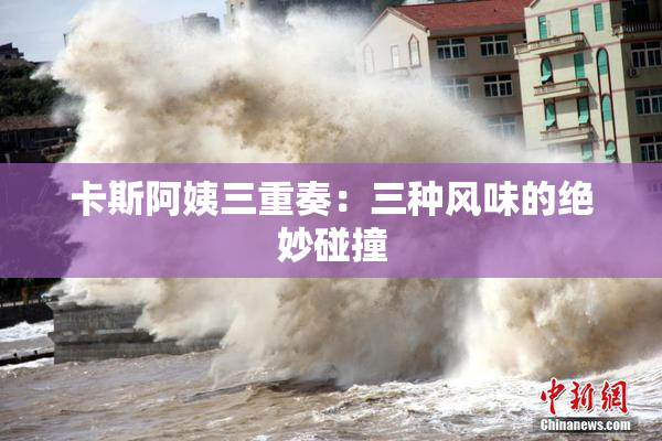 卡斯阿姨三重奏：三种风味的绝妙碰撞