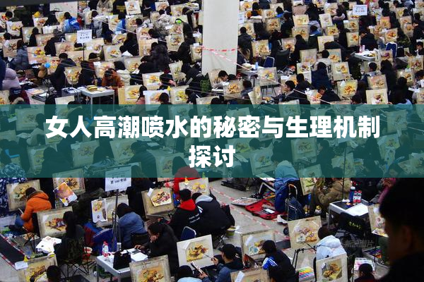 女人高潮喷水的秘密与生理机制探讨