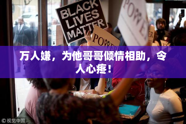 万人嫌，为他哥哥倾情相助，令人心疼！