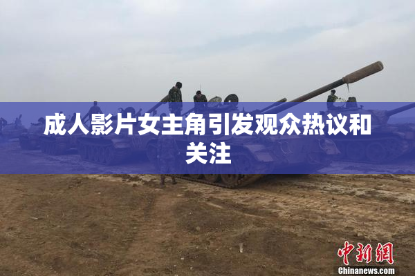 成人影片女主角引发观众热议和关注
