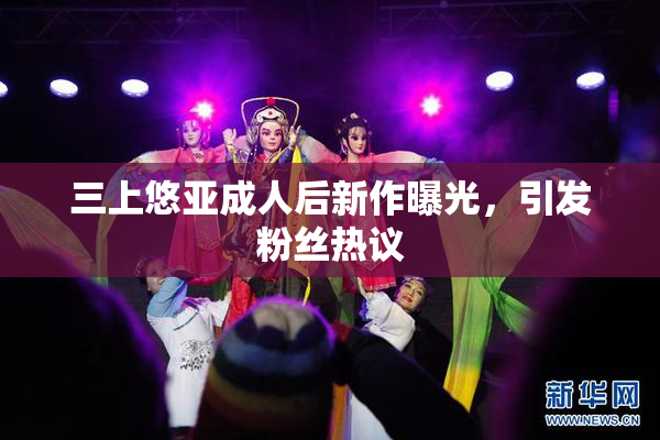 三上悠亚成人后新作曝光，引发粉丝热议