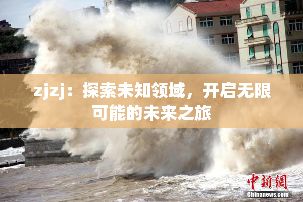 zjzj：探索未知领域，开启无限可能的未来之旅