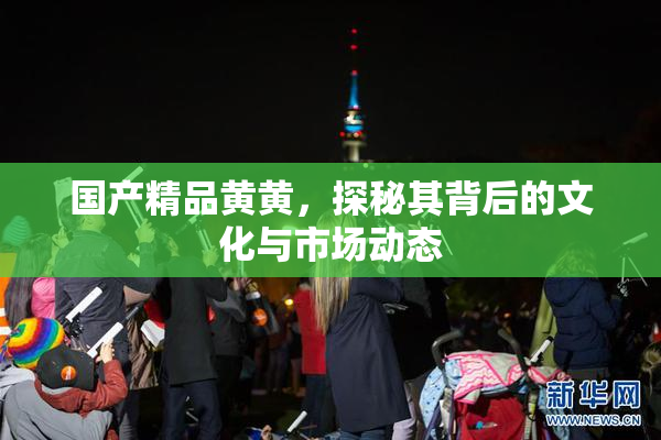 国产精品黄黄，探秘其背后的文化与市场动态