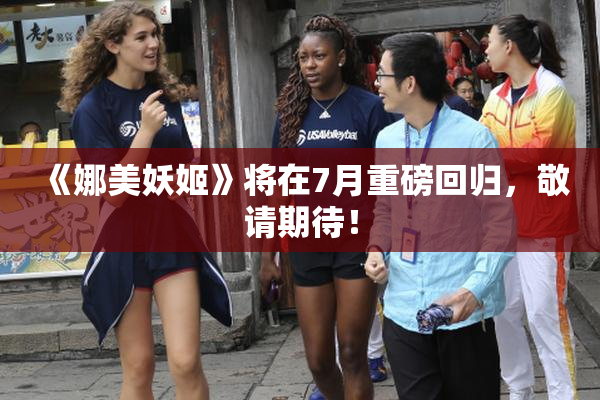 《娜美妖姬》将在7月重磅回归，敬请期待！
