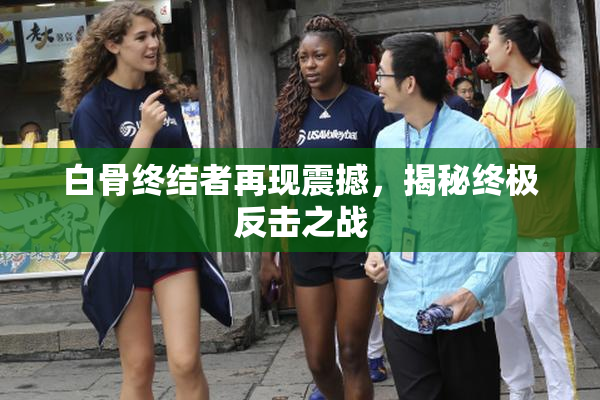 白骨终结者再现震撼，揭秘终极反击之战