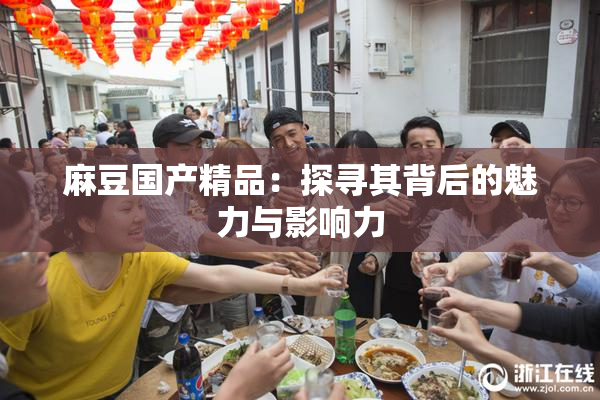 麻豆国产精品：探寻其背后的魅力与影响力