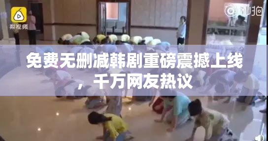 免费无删减韩剧重磅震撼上线，千万网友热议