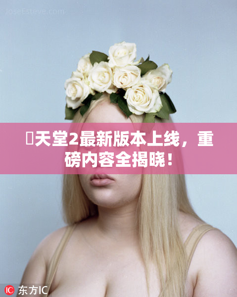 妺天堂2最新版本上线，重磅内容全揭晓！