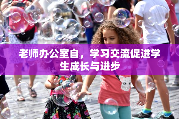老师办公室自，学习交流促进学生成长与进步