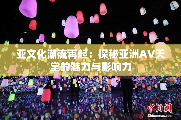 亚文化潮流再起：探秘亚洲AV天堂的魅力与影响力