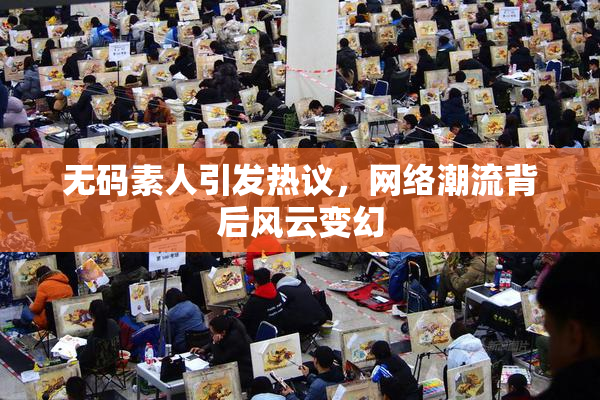 无码素人引发热议，网络潮流背后风云变幻