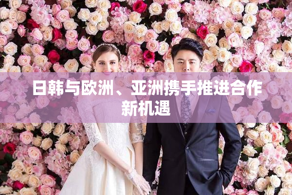 日韩与欧洲、亚洲携手推进合作新机遇