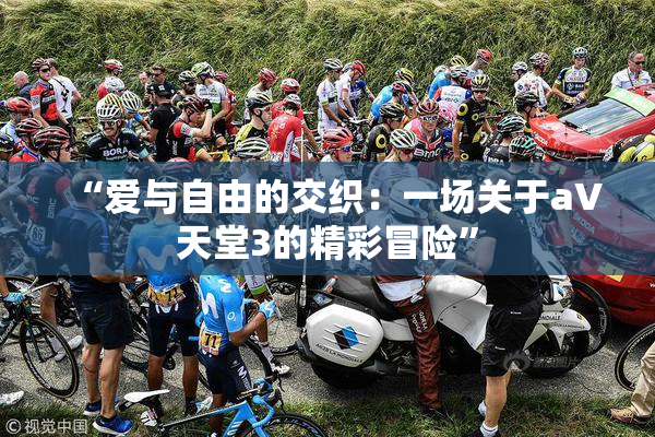 “爱与自由的交织：一场关于a∨天堂3的精彩冒险”