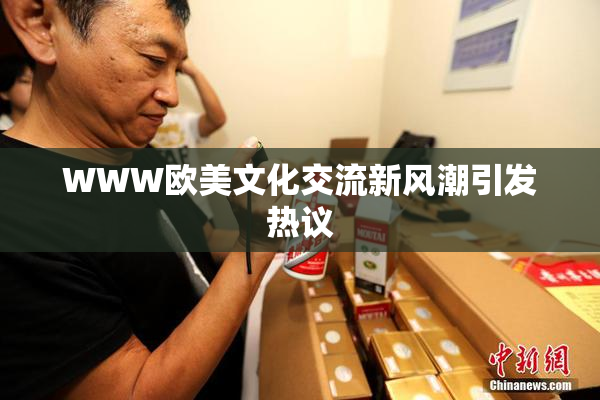 WWW欧美文化交流新风潮引发热议