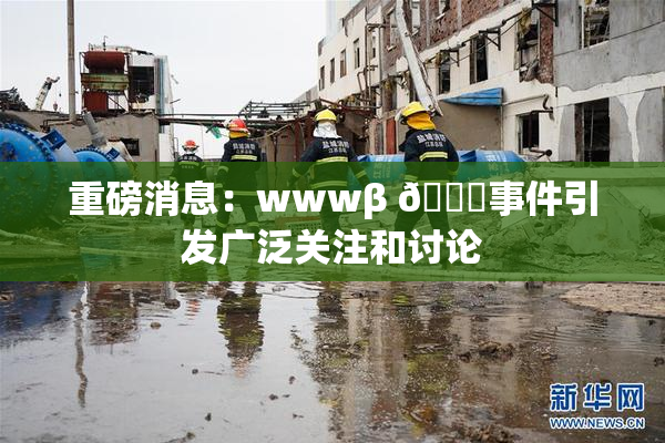 重磅消息：wwwβ 👙事件引发广泛关注和讨论