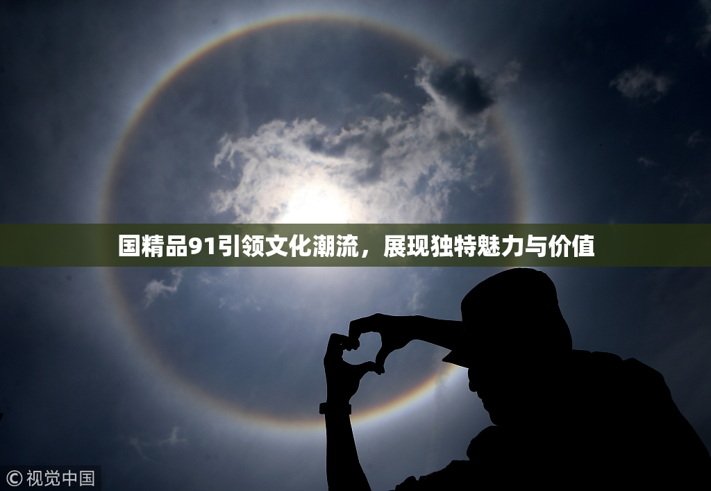 国精品91引领文化潮流，展现独特魅力与价值