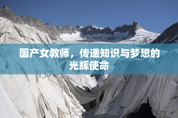 国产女教师，传递知识与梦想的光辉使命