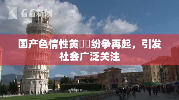 国产色情性黄❌‌纷争再起，引发社会广泛关注