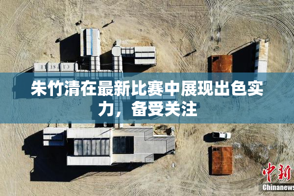 朱竹清在最新比赛中展现出色实力，备受关注