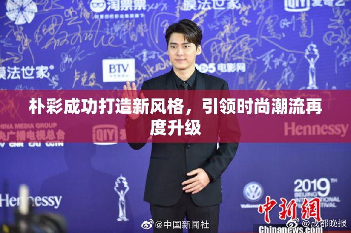 朴彩成功打造新风格，引领时尚潮流再度升级