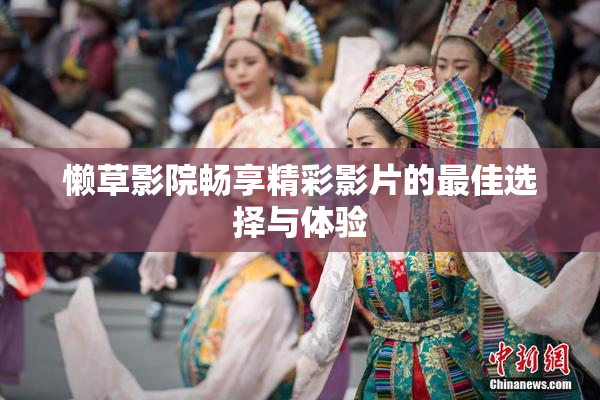 懒草影院畅享精彩影片的最佳选择与体验