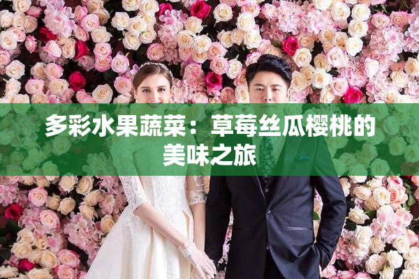 多彩水果蔬菜：草莓丝瓜樱桃的美味之旅