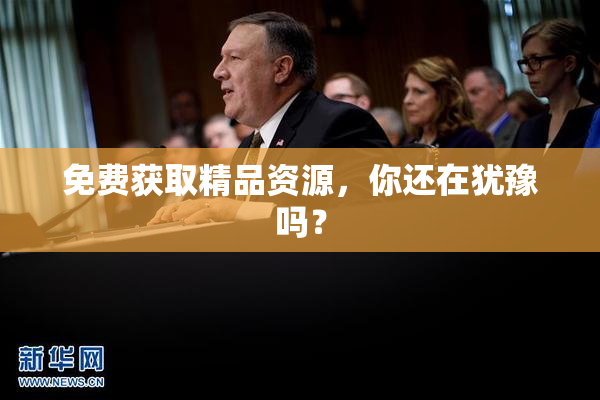 免费获取精品资源，你还在犹豫吗？