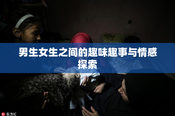 男生女生之间的趣味趣事与情感探索