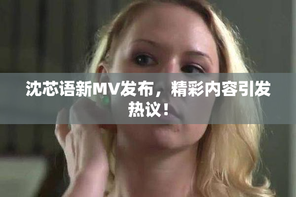 沈芯语新MV发布，精彩内容引发热议！
