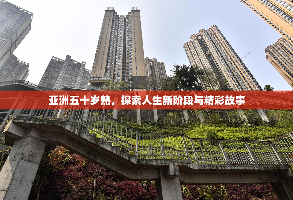 亚洲五十岁熟，探索人生新阶段与精彩故事