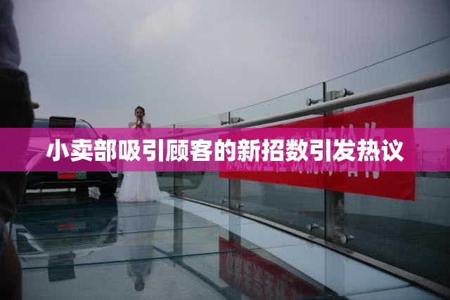 小卖部吸引顾客的新招数引发热议
