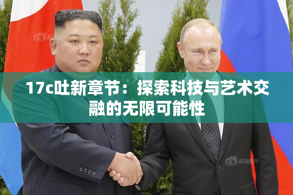 17c吐新章节：探索科技与艺术交融的无限可能性