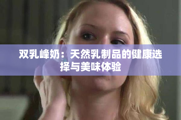 双乳峰奶：天然乳制品的健康选择与美味体验