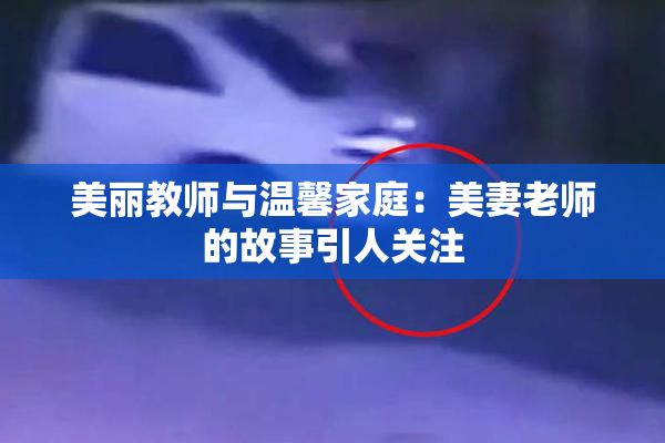 美丽教师与温馨家庭：美妻老师的故事引人关注