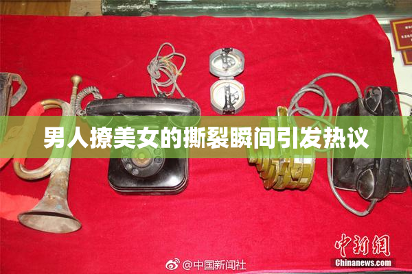 男人撩美女的撕裂瞬间引发热议