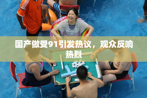 国产做受91引发热议，观众反响热烈