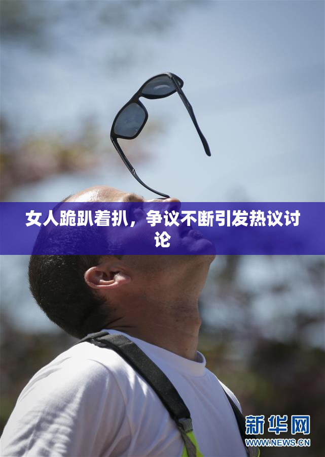 女人跪趴着扒，争议不断引发热议讨论