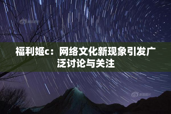 福利姬c：网络文化新现象引发广泛讨论与关注