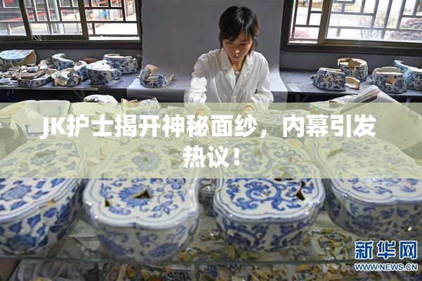 JK护士揭开神秘面纱，内幕引发热议！