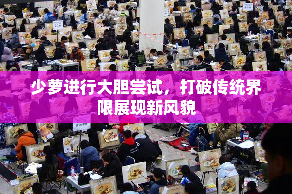 少萝进行大胆尝试，打破传统界限展现新风貌