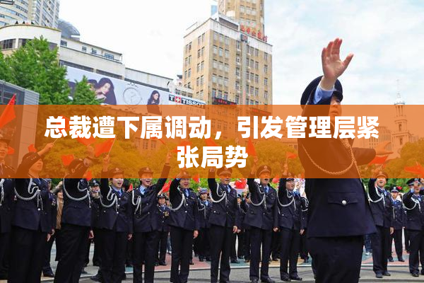 总裁遭下属调动，引发管理层紧张局势