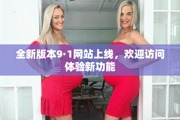 全新版本9·1网站上线，欢迎访问体验新功能
