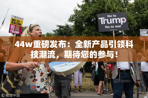 44w重磅发布：全新产品引领科技潮流，期待您的参与！