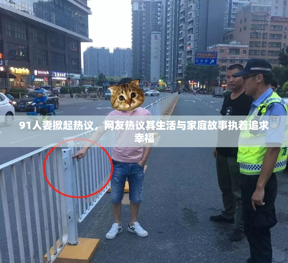 91人妻掀起热议，网友热议其生活与家庭故事执着追求幸福