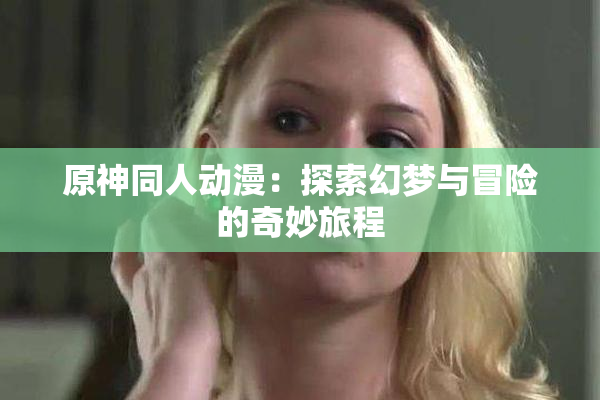 原神同人动漫：探索幻梦与冒险的奇妙旅程