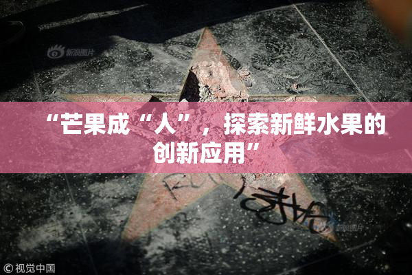 “芒果成“人”，探索新鲜水果的创新应用”