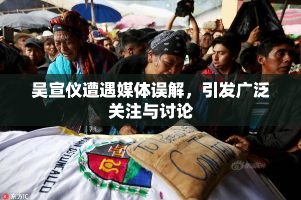 吴宣仪遭遇媒体误解，引发广泛关注与讨论