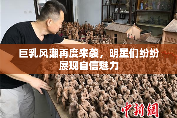 巨乳风潮再度来袭，明星们纷纷展现自信魅力