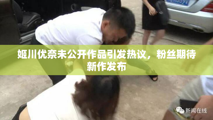 姬川优奈未公开作品引发热议，粉丝期待新作发布