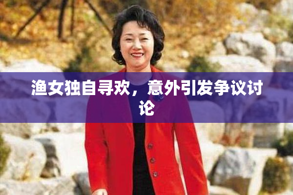 渔女独自寻欢，意外引发争议讨论